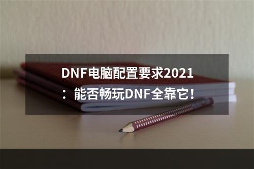 DNF电脑配置要求2021：能否畅玩DNF全靠它！