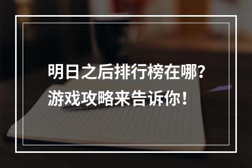 明日之后排行榜在哪？游戏攻略来告诉你！