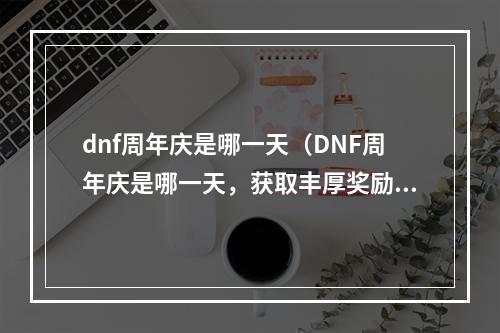 dnf周年庆是哪一天（DNF周年庆是哪一天，获取丰厚奖励抢先了解）