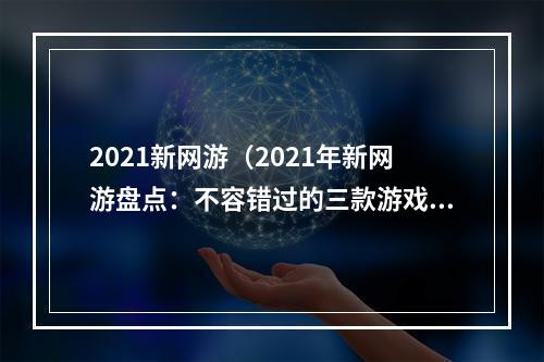 2021新网游（2021年新网游盘点：不容错过的三款游戏）