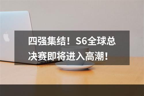 四强集结！S6全球总决赛即将进入高潮！