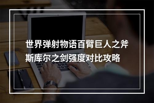 世界弹射物语百臂巨人之斧斯库尔之剑强度对比攻略