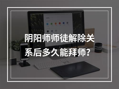 阴阳师师徒解除关系后多久能拜师？