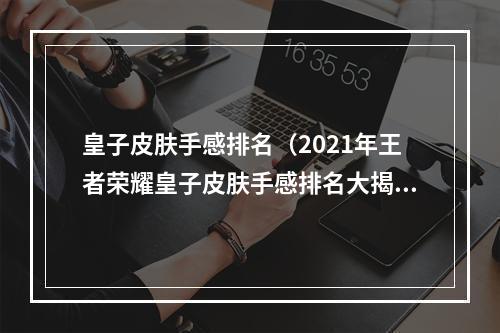 皇子皮肤手感排名（2021年王者荣耀皇子皮肤手感排名大揭秘）