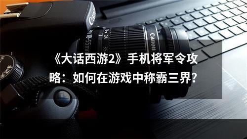 《大话西游2》手机将军令攻略：如何在游戏中称霸三界？