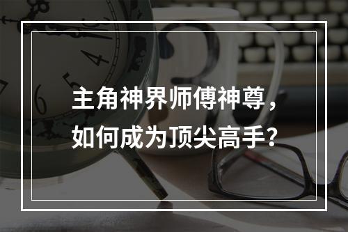 主角神界师傅神尊，如何成为顶尖高手？