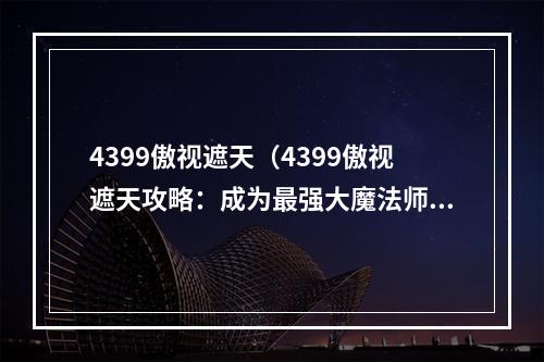 4399傲视遮天（4399傲视遮天攻略：成为最强大魔法师的秘诀）