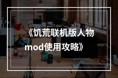 《饥荒联机版人物mod使用攻略》