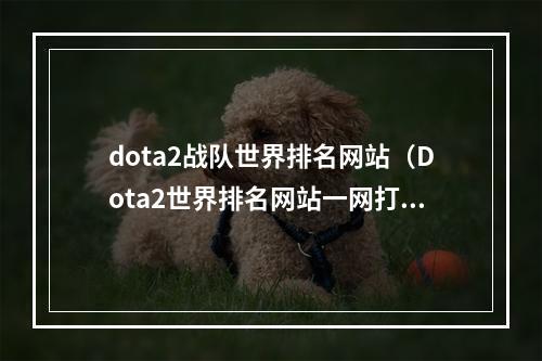 dota2战队世界排名网站（Dota2世界排名网站一网打尽：哪家强？来这里看！）