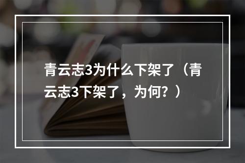 青云志3为什么下架了（青云志3下架了，为何？）