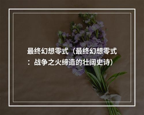 最终幻想零式（最终幻想零式：战争之火缔造的壮阔史诗）