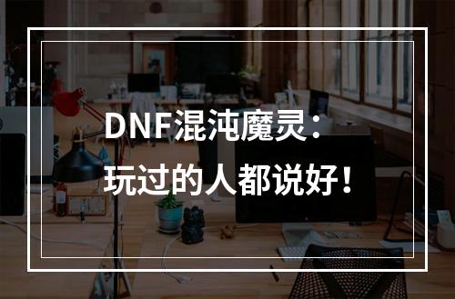 DNF混沌魔灵：玩过的人都说好！