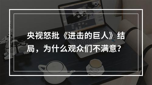 央视怒批《进击的巨人》结局，为什么观众们不满意？