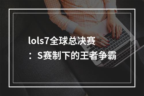 lols7全球总决赛：S赛制下的王者争霸