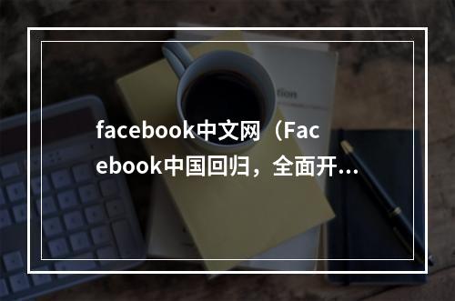 facebook中文网（Facebook中国回归，全面开启新媒体时代）