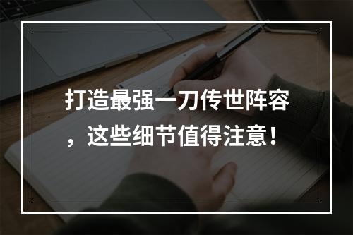 打造最强一刀传世阵容，这些细节值得注意！