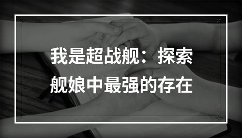 我是超战舰：探索舰娘中最强的存在