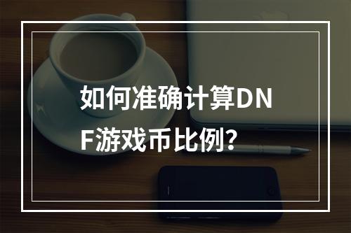 如何准确计算DNF游戏币比例？