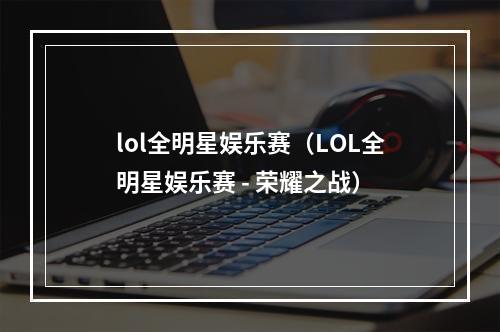 lol全明星娱乐赛（LOL全明星娱乐赛 - 荣耀之战）