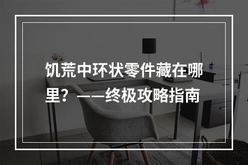 饥荒中环状零件藏在哪里？——终极攻略指南