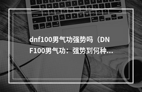 dnf100男气功强势吗（DNF100男气功：强势到何种程度？）