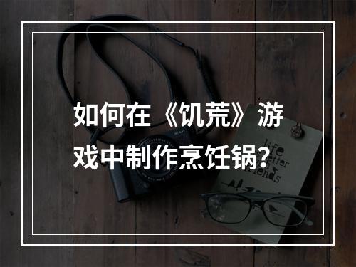 如何在《饥荒》游戏中制作烹饪锅？