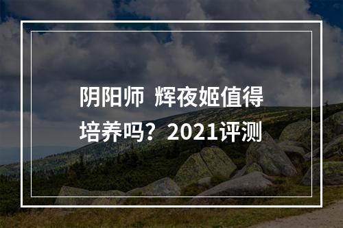 阴阳师  辉夜姬值得培养吗？2021评测