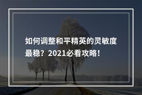 如何调整和平精英的灵敏度最稳？2021必看攻略！