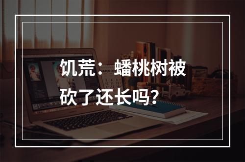 饥荒：蟠桃树被砍了还长吗？