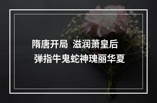 隋唐开局  滋润萧皇后 弹指牛鬼蛇神瑰丽华夏