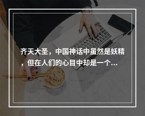 齐天大圣，中国神话中虽然是妖精，但在人们的心目中却是一个英雄形象，独特的形象、精彩的历史和深刻的文化