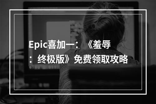 Epic喜加一：《羞辱：终极版》免费领取攻略