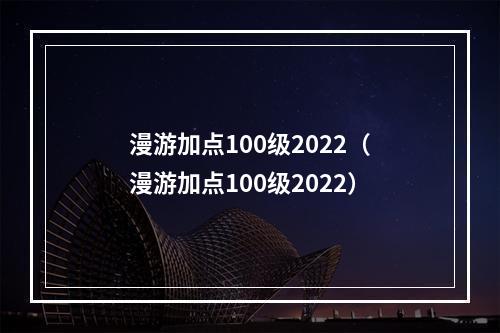 漫游加点100级2022（漫游加点100级2022）