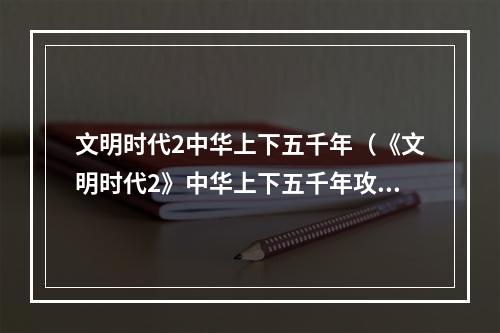 文明时代2中华上下五千年（《文明时代2》中华上下五千年攻略：探索文明史的魅力）