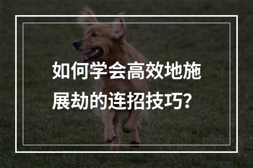 如何学会高效地施展劫的连招技巧？