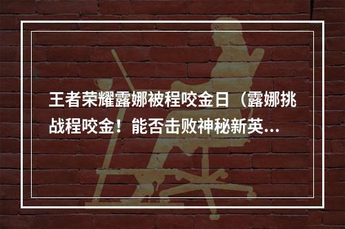 王者荣耀露娜被程咬金日（露娜挑战程咬金！能否击败神秘新英雄？）