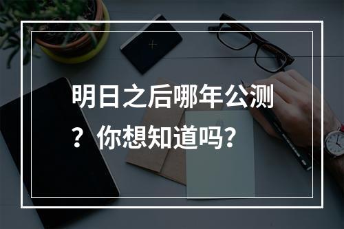 明日之后哪年公测？你想知道吗？