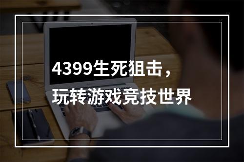 4399生死狙击，玩转游戏竞技世界