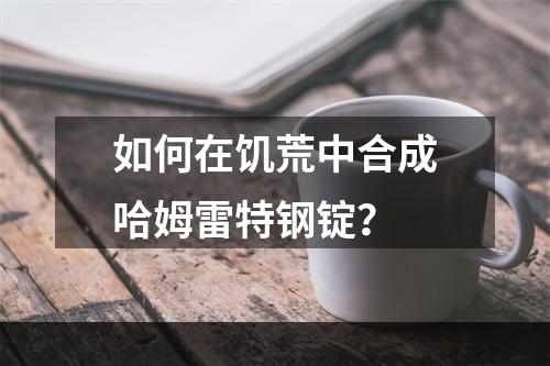 如何在饥荒中合成哈姆雷特钢锭？