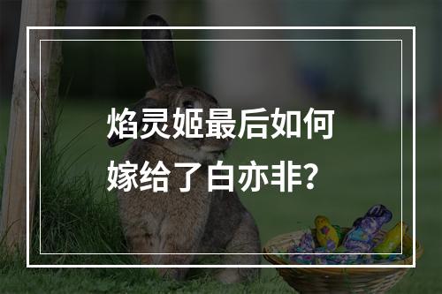 焰灵姬最后如何嫁给了白亦非？