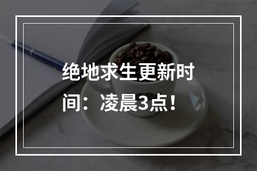 绝地求生更新时间：凌晨3点！