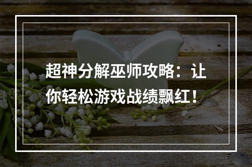 超神分解巫师攻略：让你轻松游戏战绩飘红！