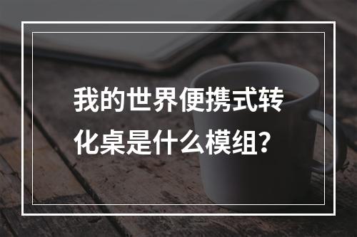 我的世界便携式转化桌是什么模组？