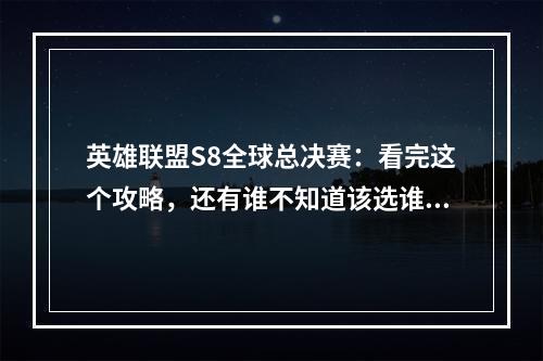 英雄联盟S8全球总决赛：看完这个攻略，还有谁不知道该选谁？