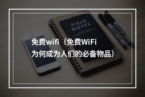 免费wifi（免费WiFi为何成为人们的必备物品）