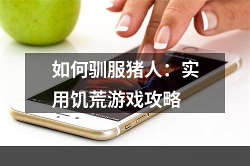 如何驯服猪人：实用饥荒游戏攻略