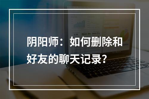 阴阳师：如何删除和好友的聊天记录？