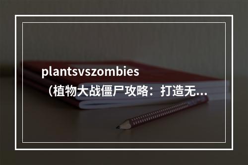 plantsvszombies（植物大战僵尸攻略：打造无敌花园保卫家园）