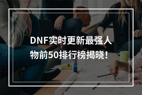 DNF实时更新最强人物前50排行榜揭晓！