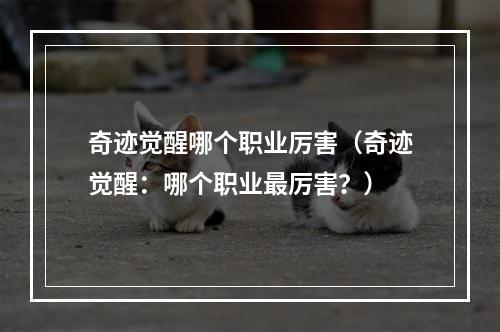 奇迹觉醒哪个职业厉害（奇迹觉醒：哪个职业最厉害？）